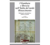 I Gambara e Brescia nell'Italia del tardo Rinascimento. Diplomazia, mecenatismo, cultura e consumi