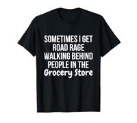 I Get Road Rage Walking Behind People in The Grocery Store Maglietta