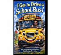 I GET TO DRIVE A SCHOOL BUS: How Attitude Becomes the Advantage That Changs Everything