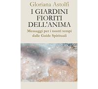 I giardini fioriti dell'anima: Messaggi per i nostri tempi dalle Guide Spirituali