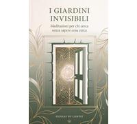 I Giardini Invisibili: Meditazioni per chi cerca senza sapere cosa cerca