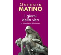 Libri Gennaro Matino - I Giorni Della Vita. Le Conseguenze Della Pasqua