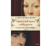 I giorni dell'amore e della guerra. La bastarda degli Sforza - Russo Carla Maria