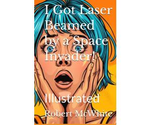I Got Laser Beamed by a Space Invader!: Illustrated