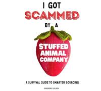 I Got Scammed by a Stuffed Animal Company: A Survival Guide to Smarter Sourcing, Safer Importing, Working with Suppliers and Factories, Avoiding Costly Mistakes, and Building Stronger Supply Chains