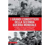I grandi condottieri della seconda guerra mondiale. Da Rommel a Patton, da Guderian a Zukov, le imprese, le vittorie e le sconfitte degli uomini che hanno scritto la storia