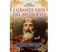 I grandi eroi del Medioevo. Da Carlomagno a Federico II di Svevia, da Cola di Rienzo a Riccardo cuor di leone, i protagonisti dell’era di mezzo