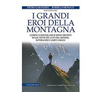 I grandi eroi della montagna. Uomini e donne che si sono distinti sulle vette più alte del mondo, superando i limiti umani