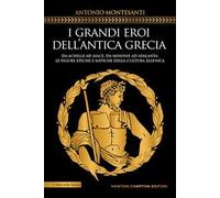 I grandi eroi dell'antica Grecia. Da Achille ad Aiace, da Minosse ad Atalanta: le figure epiche e mitiche della cultura ellenica