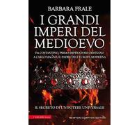 I grandi imperi del Medioevo. Da Costantino, primo imperatore cristiano, a Carlo Magno, il padre dell'Europa moderna