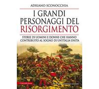 I grandi personaggi del Risorgimento. Storie di uomini e donne che hanno contribuito al sogno di un'Italia unita
