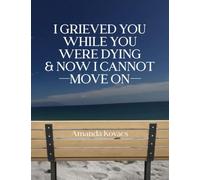 I Grieved You While You Were Dying & Now I Cannot Move On