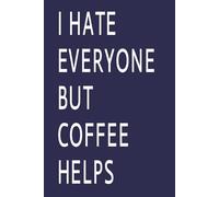 I Hate Everyone But Coffee Helps: Funny Coffee Lover Notebook | Sarcastic Journal for Coffee Addicts, Work Notes, Ideas, and Daily Writing