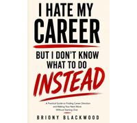 I Hate My Career But I Don’t Know What to Do Instead: A Practical Guide to Finding Career Direction and Making Your Next Move Without Starting Over