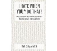 I Hate When You* Do That!: Understanding the Four Faces of Hate - and the Virtues That Heal Them