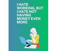 I HATE WORKING, BUT I HATE NOT HAVING MONEY EVEN MORE: Inspirational Notebook,Positive Affirmation and Motivational