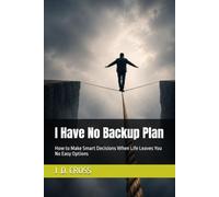 I Have No Backup Plan: How to Make Smart Decisions When Life Leaves You No Easy Options