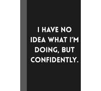 I Have No Idea What I’m Doing, but Confidently.: Sarcastic Work Gag Gift for Co-workers, Boss, Office Employees, Fun Presents for Colleagues | 160 Lined Pages