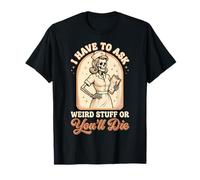 I Have To Ask Weird Stuff Or You'll Die Divertente Maglietta