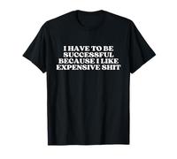 I Have To Be Successful Because I Like Expensive Shit Maglietta