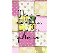 I Have Too Much Fabric -- Said No Quilter Ever: Funny Gift Notebook for Crafters