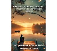 I haven't forgotten you... I'm learning to live with your absence: My journal for healing through grief.