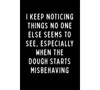 I KEEP NOTICING THINGS NO ONE ELSE SEEMS TO SEE, ESPECIALLY WHEN THE DOUGH STARTS MISBEHAVING: A Funny Baker’s Notebook for Dough Lovers, Pastry Chefs & Bread Makers | 6 x 9 in | 102 Blank Lined Pages