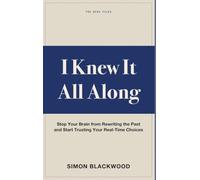 I Knew It All Along: Stop Your Brain from Rewriting the Past and Start Trusting Your Real-Time Choices