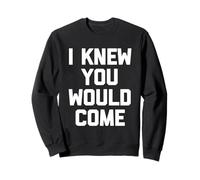 I Knew You Would Come - Divertente Frase sarcastica Umorismo novità Felpa