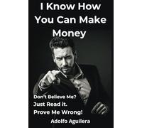 I Know How You Can Make Money: Don't Believe Me?. Just Read It. Prove I'm Wrong!