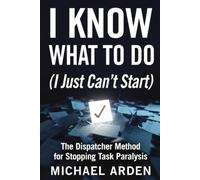 I Know What to Do (I Just Can't Start): The Dispatcher Method for Stopping Task Paralysis, Hiding the Backlog, and Finishing One Mission at a Time