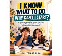 I KNOW WHAT TO DO. WHY CAN’T I START? : An ADHD Workbook for Teens to Start Tasks, Manage Time, Tackle Homework, and Build Everyday Independence