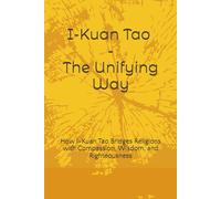 I-Kuan Tao - The Unifying Way: How I-Kuan Tao Bridges Religions with Compassion, Wisdom, and Righteousness