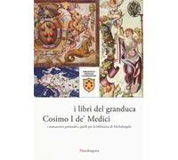 I libri del granduca Cosimo I de' Medici. I manoscritti personali e quelli per la biblioteca di Michelangelo. Catalogo della mostra (Firenze, 8 marzo-18 ottobre 2019). Ediz. a colori