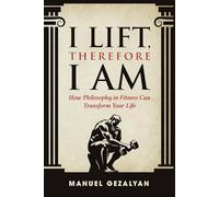 I Lift Therefore I am: How Philosophy in Fitness Can Transform Your Life