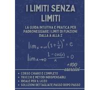 I Limiti senza Limiti: La Guida Intuitiva e Pratica per Padroneggiare i Limiti di Funzioni dalla A alla Z: Corso, Esercizi Risolti e Strategie per il Liceo e l'Università