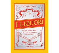 I liquori. Storia, produzione e ricette dei prodotti di benvenuto