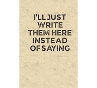 I’LL JUST WRITE THEM HERE INSTEAD OF SAYING: Funny 6 x 9 Work Notebook - Gag Gift for Coworkers, Bosses, and Office Humor - Lined Journal for Note Taking - Grain-Textured Cover