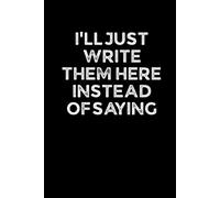 I’LL JUST WRITE THEM HERE INSTEAD OF SAYING: Funny 6 x 9 Work Notebook - Gag Gift for Coworkers, Bosses, and Office Humor - Lined Journal for Note Taking - Black Cover