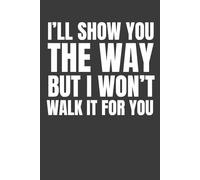 I’ll Show You the Way, But I Won’t Walk It for You: 6 x 9 Blank Lined Notebook Journal - Bold and Witty Quote for Sigma Thinkers, Hustlers and Leaders