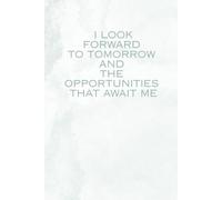 I Look Forward To Tomorrow And The Opportunities That Await Me: Notebook For Your Affirmations And Notes