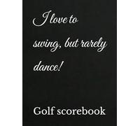 I love to swing, but rarely dance!: Golf scorebook