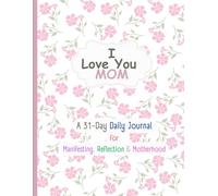I LOVE YOU MOM: A 31-Day Daily Journal for Manifesting, Reflection & Motherhood