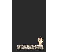 I LOVE YOU MORE THAN COFFEE (BUT PLEASE DON'T MAKE ME PROVE IT) - Funny Valentine's Day Notebook for Husband Wife Boyfriend Girlfriend - Sarcastic Gag Gift Journal - 120 Lined Pages 6x9 Wedding Gift