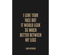 I Love Your Face But It Would Look So Much Better Between My Legs: Blank Lined Notebook, Funny and Romantic Gag Gift, Perfect for Husbands, Dads, and Spouses