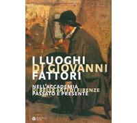 I luoghi di Giovanni Fattori. Nell'Accademia di Belle Arti di Firenze. Passato e presente