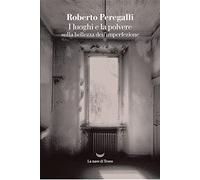 I LUOGHI E LA POLVERE . SULLA BELLEZZA DELL'IMPERFEZIONE - PEREGALLI ROBERTO -