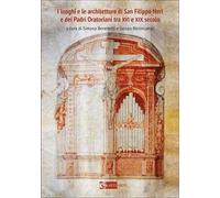 I luoghi e le architetture di San Filippo Neri e dei Padri Oratoriani tra XVI e XIX secolo. Ediz. a colori