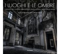 I luoghi e le ombre. Viaggio tra i luoghi abbandonati dagli uomini, abitat...