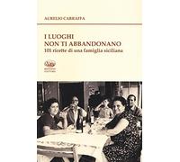 I luoghi non ti abbandonano. 101 ricette di una famiglia siciliana